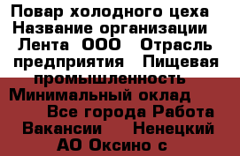 Повар холодного цеха › Название организации ­ Лента, ООО › Отрасль предприятия ­ Пищевая промышленность › Минимальный оклад ­ 30 000 - Все города Работа » Вакансии   . Ненецкий АО,Оксино с.